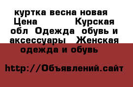 куртка весна новая › Цена ­ 2 000 - Курская обл. Одежда, обувь и аксессуары » Женская одежда и обувь   